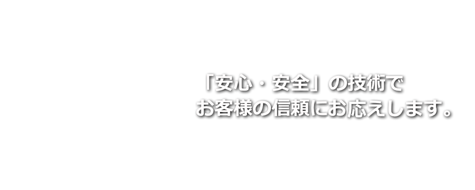 「安心・安全」の技術でお客様の信頼にお応えします。