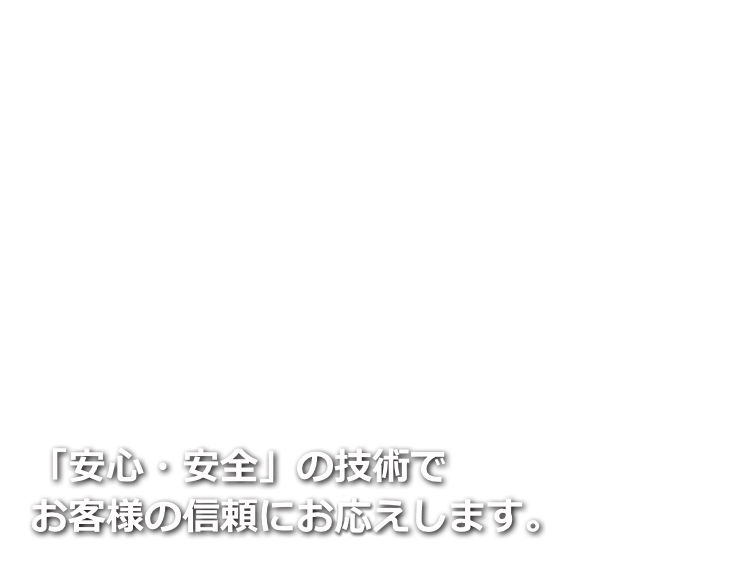 「安心・安全」の技術でお客様の信頼にお応えします。