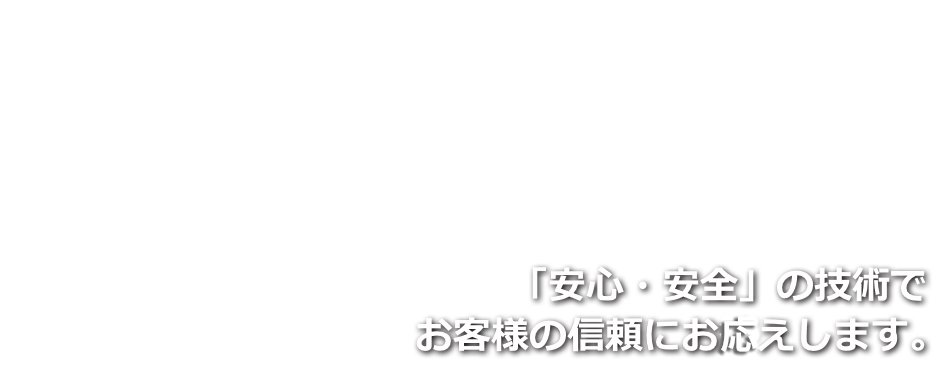 「安心・安全」の技術でお客様の信頼にお応えします。