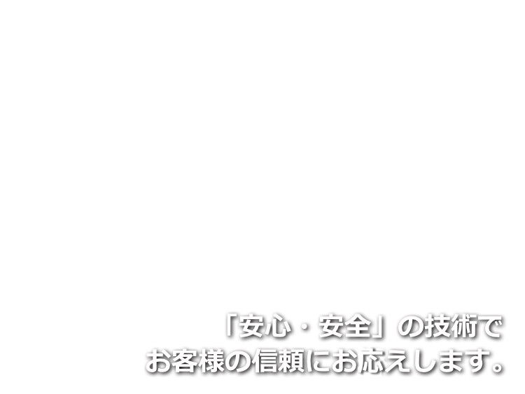 「安心・安全」の技術でお客様の信頼にお応えします。